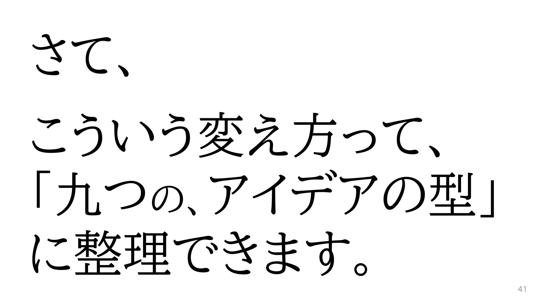 さて、
こういう変え方って、
「九つの、アイデアの型」
に整理できます。 41
 