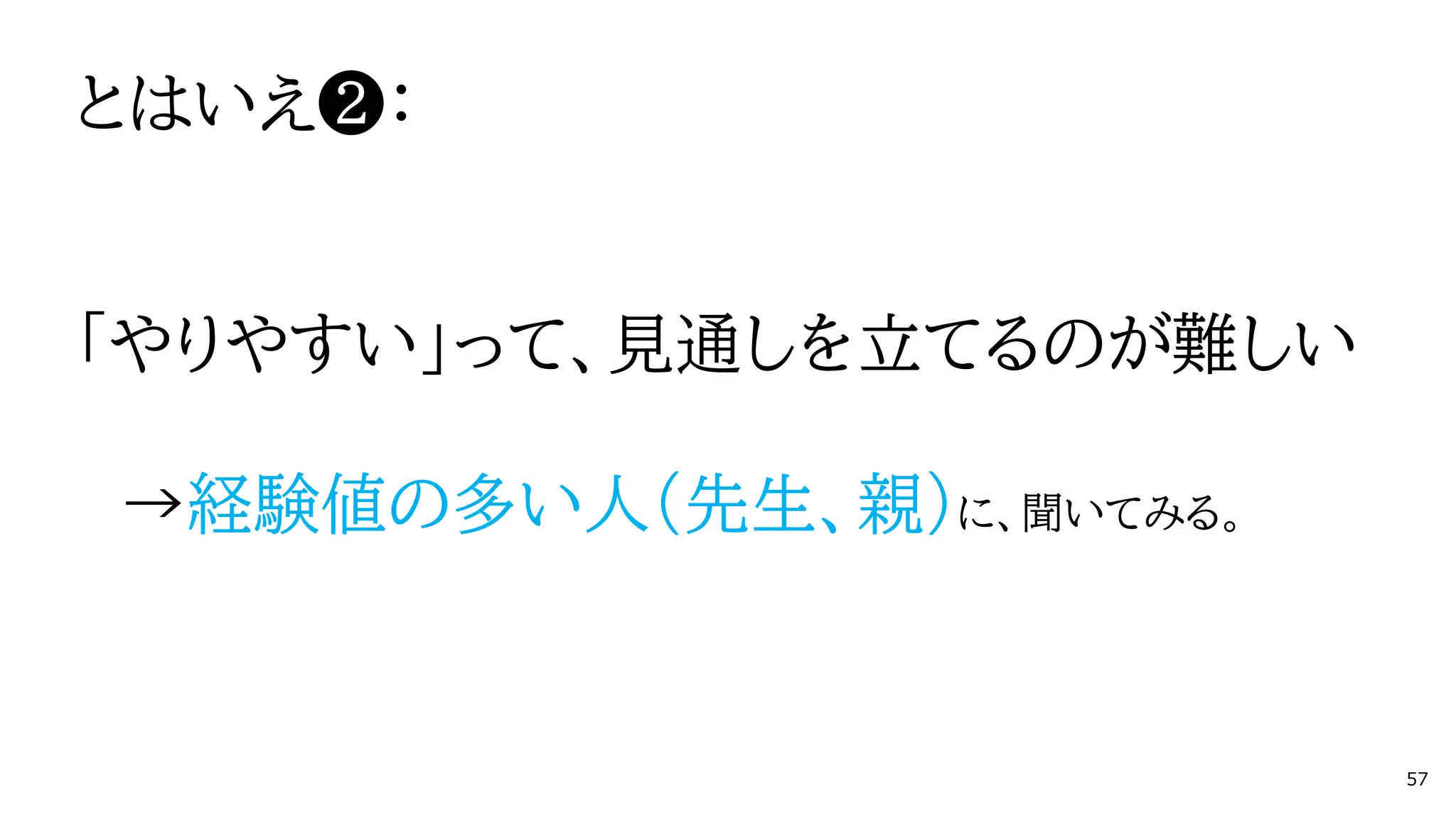 とはいえ❷：
「やりやすい」って、見通しを立てるのが難しい
→経験値の多い人（先生、親）に、聞いてみる。
57
 