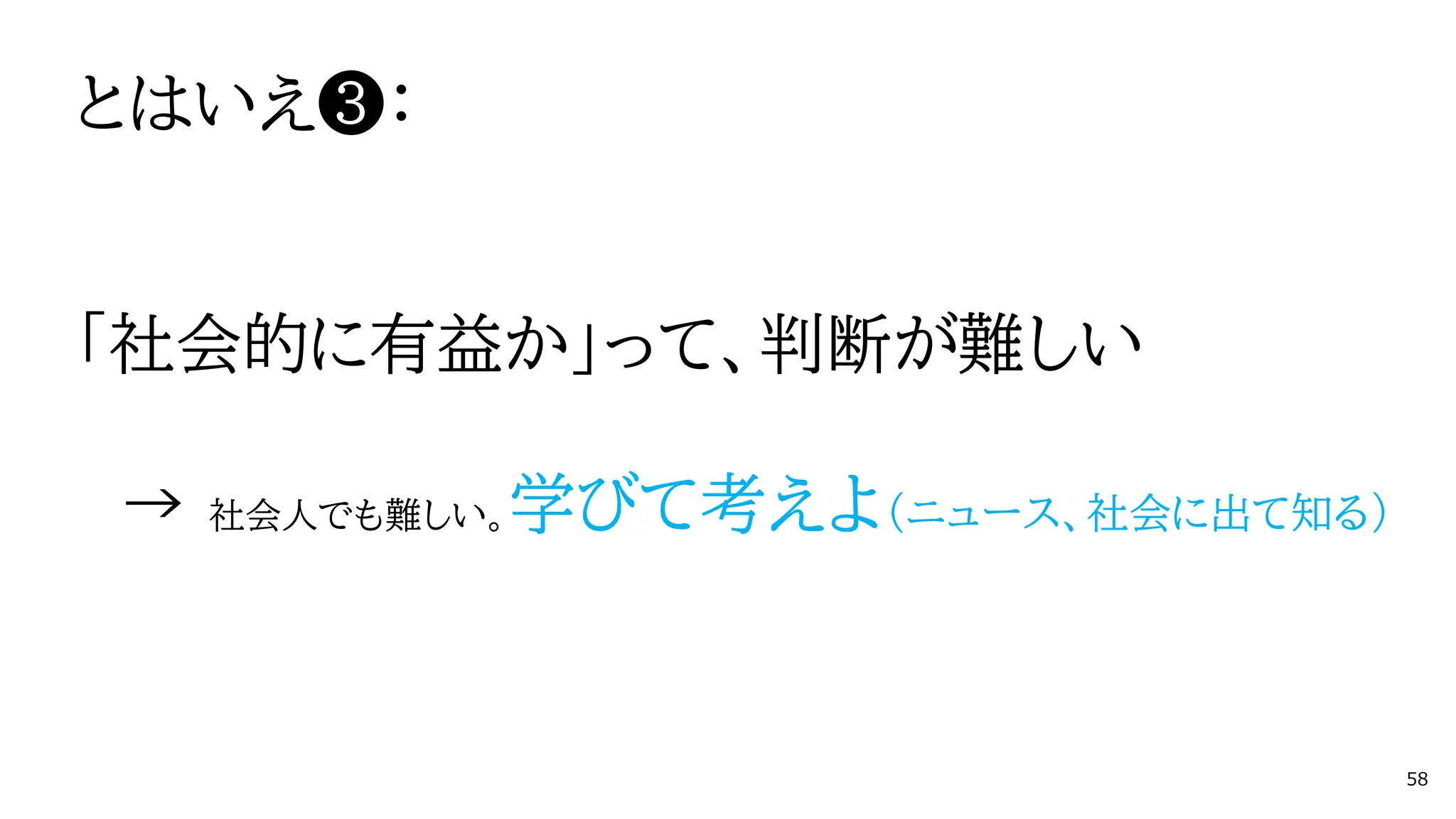 とはいえ❸：
「社会的に有益か」って、判断が難しい
→ 社会人でも難しい。学びて考えよ（ニュース、社会に出て知る）
58
 
