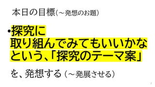 本日の目標（～発想のお題）
•探究に
取り組んでみてもいいかな
という、「探究のテーマ案」
を、発想する （～発展させる）
2
 
