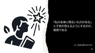 「私の未来に明るいものがある」
と子供が思えるようにするのが、
教育である
61
（と、石井は思うのです）
 