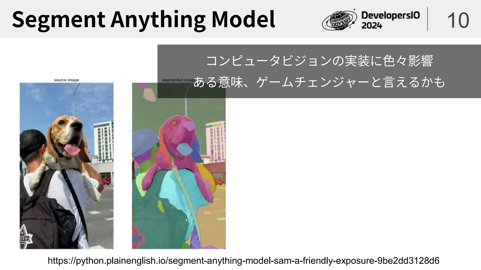 Segment Anything Model 10
https://python.plainenglish.io/segment-anything-model-sam-a-friendly-exposure-9be2dd3128d6
コンピュータビジョンの実装に色々影響
ある意味、ゲームチェンジャーと言えるかも
 