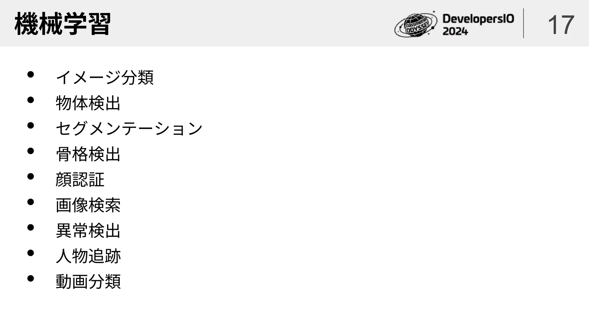 機械学習
• イメージ分類
• 物体検出
• セグメンテーション
• 骨格検出
• 顔認証
• 画像検索
• 異常検出
• 人物追跡
• 動画分類
17
 