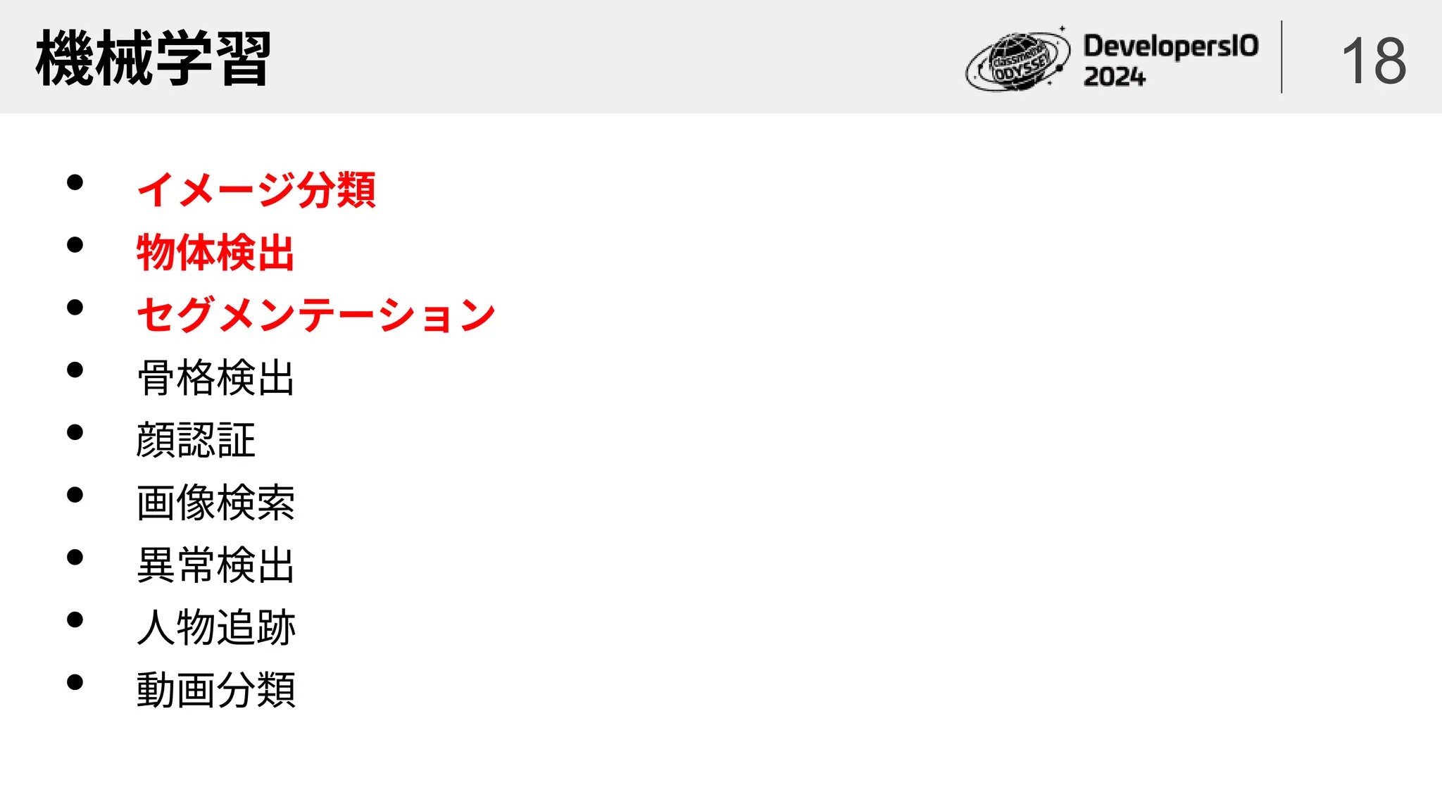 機械学習
• イメージ分類
• 物体検出
• セグメンテーション
• 骨格検出
• 顔認証
• 画像検索
• 異常検出
• 人物追跡
• 動画分類
18
 