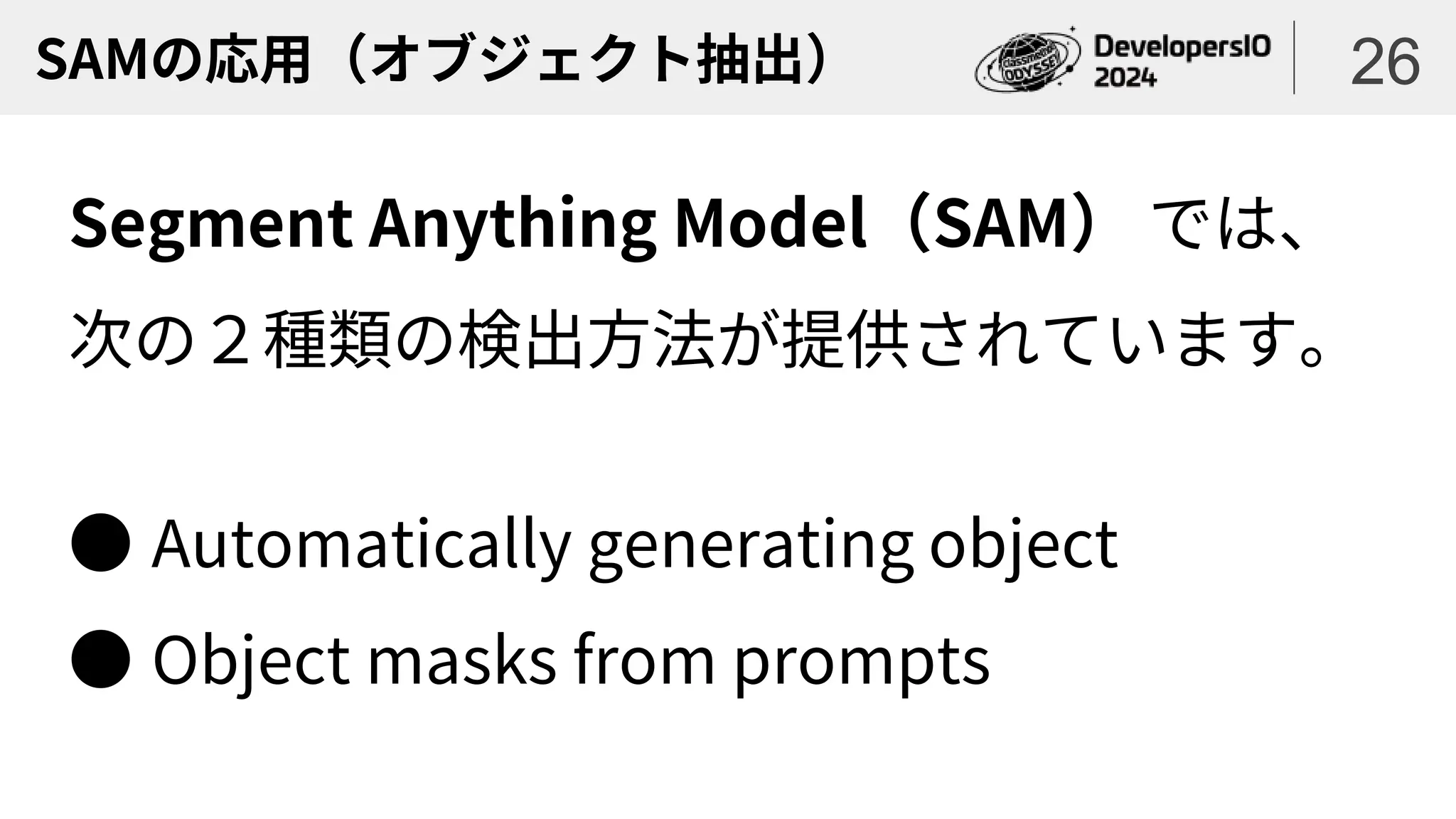 SAMの応用（オブジェクト抽出）
Segment Anything Model（SAM） では、
次の２種類の検出方法が提供されています。
● Automatically generating object
● Object masks from prompts
26
 