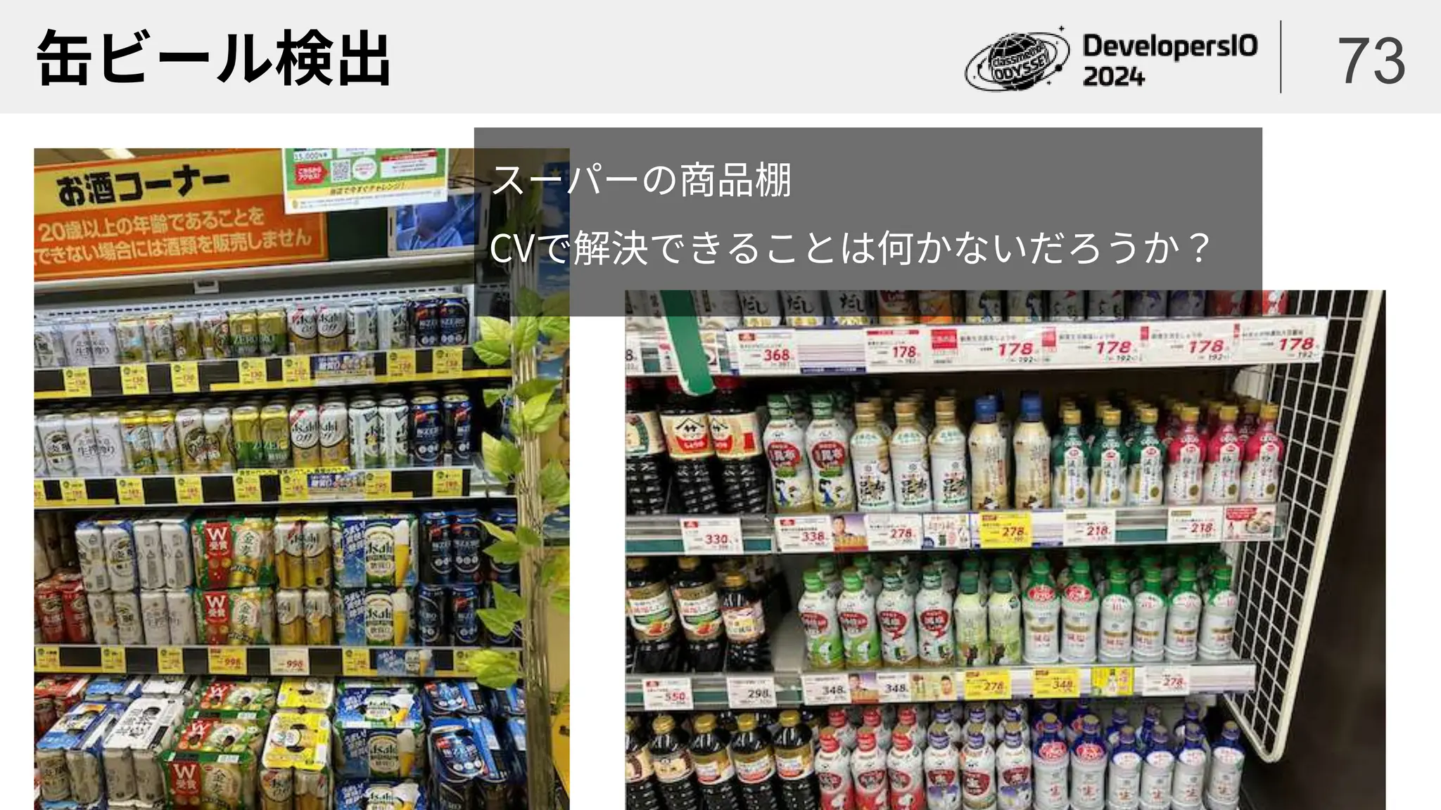 缶ビール検出 73
スーパーの商品棚
CVで解決できることは何かないだろうか？
 
