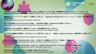 114
[YOLOv8 Instance Segmentation] 「きのこの山」に潜伏する「たけのこの里」を機械学習で見つけてみました 〜データセットは、
Segment Anything Modelで自動的に生成されています〜https://dev.classmethod.jp/articles/yolov8-instance-segmentation/
機械学習でスーパーマーケットの缶ビールを検出してみました 〜Segment Anythingでセグメンテーションして、YOLOｖ８の分類モデル
で銘柄を判定〜
https://dev.classmethod.jp/articles/beer-detection/
ぬいぐるみを検出するモデルをYOLOv5で作成し、ONNX形式に変換してRaspberryPIで使用してみました
https://dev.classmethod.jp/articles/segment-anything-yolov5-onnx/
Segment Anythingを使用して動画からデータセット用の画像を切り出してみました
https://dev.classmethod.jp/articles/sygment-anything-create-dataset-image/
[ChatGPT] 冷蔵庫内の写真から「おすすめレシピ」を受け取ってみました 〜食品は、Segment Anything と 転移学習した分類モデルで
検出してます〜
https://dev.classmethod.jp/articles/chatgpt-recomend-recip/
Meta AI の Segment Anything Model（SAM） でUSBカメラの映像からオブジェクトを抽出してみました
https://dev.classmethod.jp/articles/segment-anything-model-with-usb-cam/
YOLOv5でアヒルを検出するモデルを作ってみました。(NVIDIA Jetson AGX Orin + l4t-pytorch:r35.2.1-pth2.0-py3)
https://dev.classmethod.jp/articles/yolov5-nvidia-jetson-agx-orin/
[YOLOv8] 生産ラインを流れるアヒルを追跡して数をかぞえてみました
https://dev.classmethod.jp/articles/tracked-and-counted-with-yolov8/
 