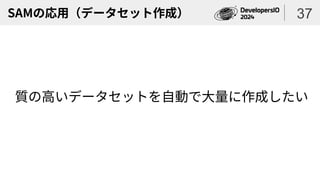 SAMの応用（データセット作成）
質の高いデータセットを自動で大量に作成したい
37
 