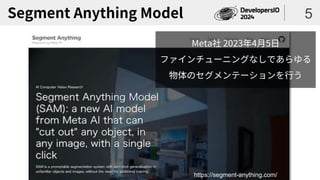Segment Anything Model 5
https://segment-anything.com/
Meta社 2023年4月5日
ファインチューニングなしであらゆる
物体のセグメンテーションを行う
 