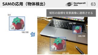 SAMの応用（物体検出） 63
矩形の座標を背景画像に適用させる
0,0
100,100
100,200
200,300
300,100
350,150
 