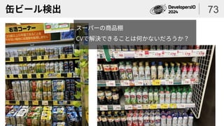 缶ビール検出 73
スーパーの商品棚
CVで解決できることは何かないだろうか？
 