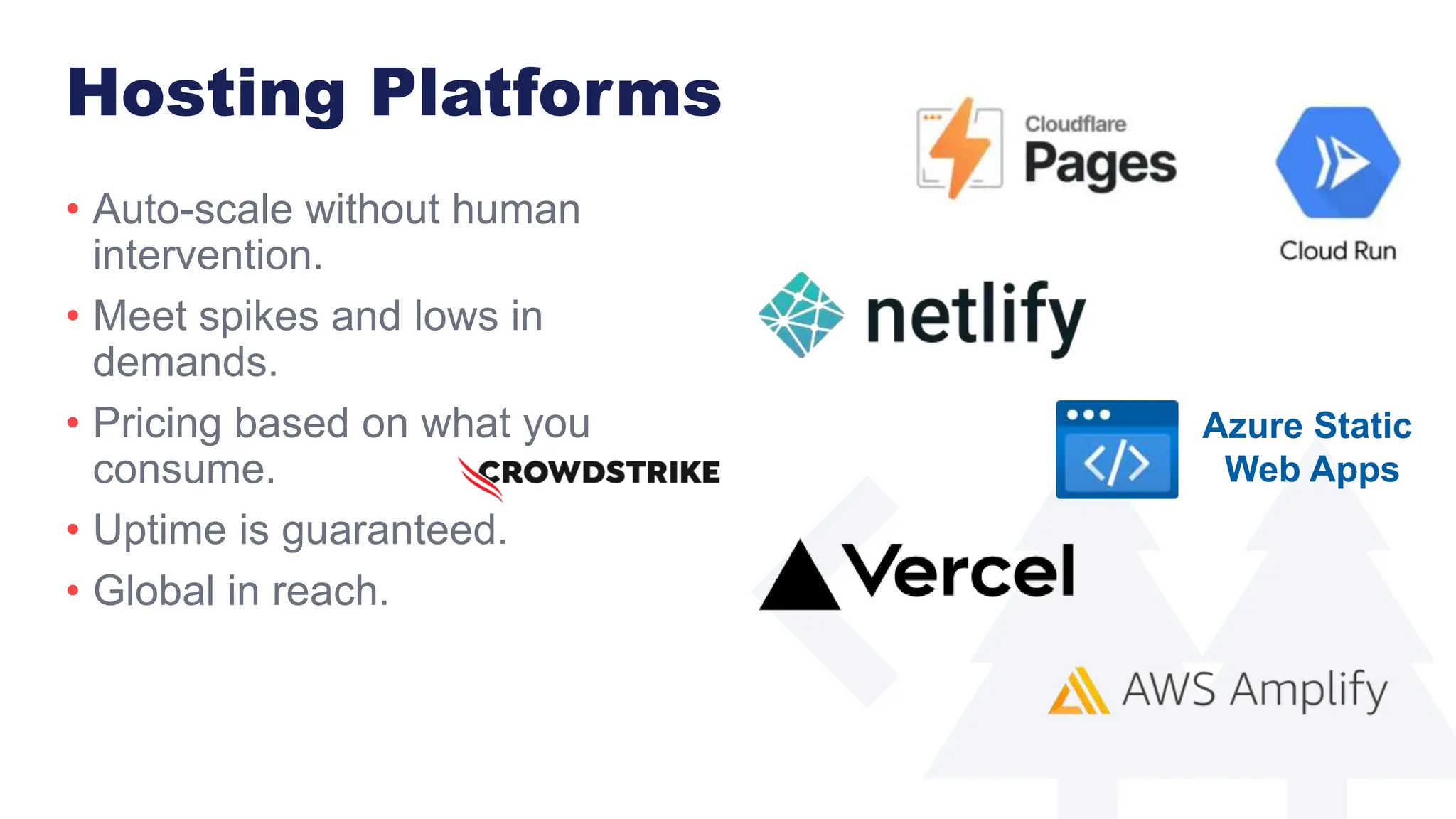 Hosting Platforms
• Auto-scale without human
intervention.
• Meet spikes and lows in
demands.
• Pricing based on what you
consume.
• Uptime is guaranteed.
• Global in reach.
Azure Static
Web Apps
 