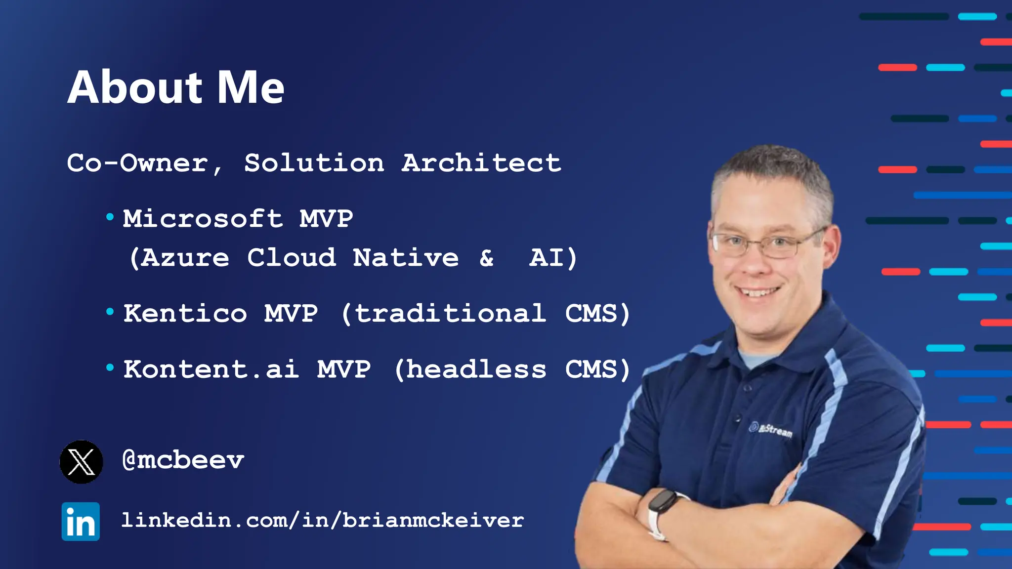 Co-Owner, Solution Architect
• Microsoft MVP
(Azure Cloud Native & AI)
• Kentico MVP (traditional CMS)
• Kontent.ai MVP (headless CMS)
About Me
@mcbeev
linkedin.com/in/brianmckeiver
 