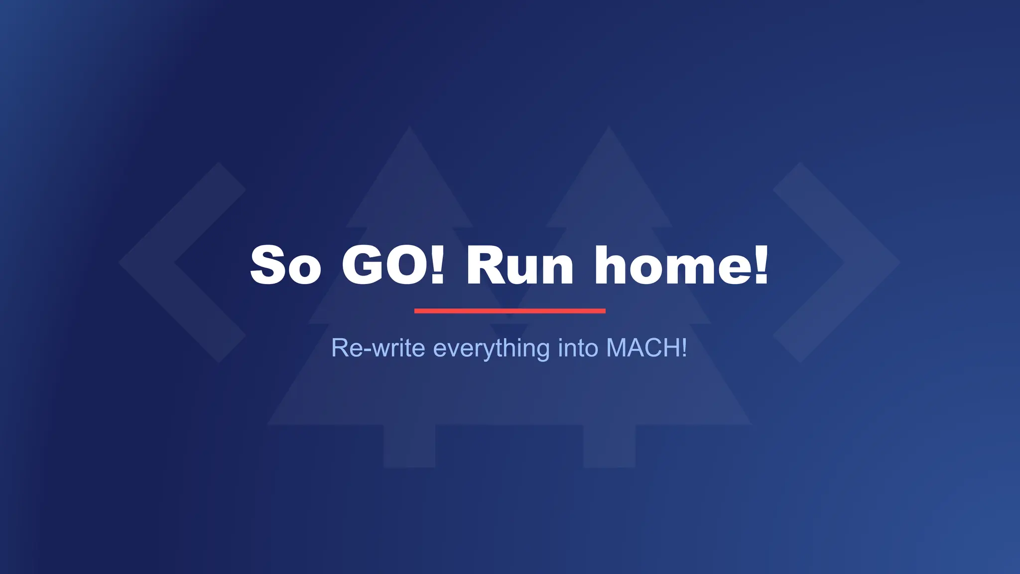 So GO! Run home!
Re-write everything into MACH!
 