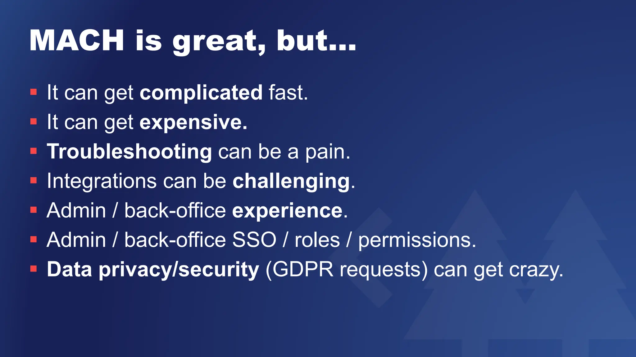 MACH is great, but…
 It can get complicated fast.
 It can get expensive.
 Troubleshooting can be a pain.
 Integrations can be challenging.
 Admin / back-office experience.
 Admin / back-office SSO / roles / permissions.
 Data privacy/security (GDPR requests) can get crazy.
 