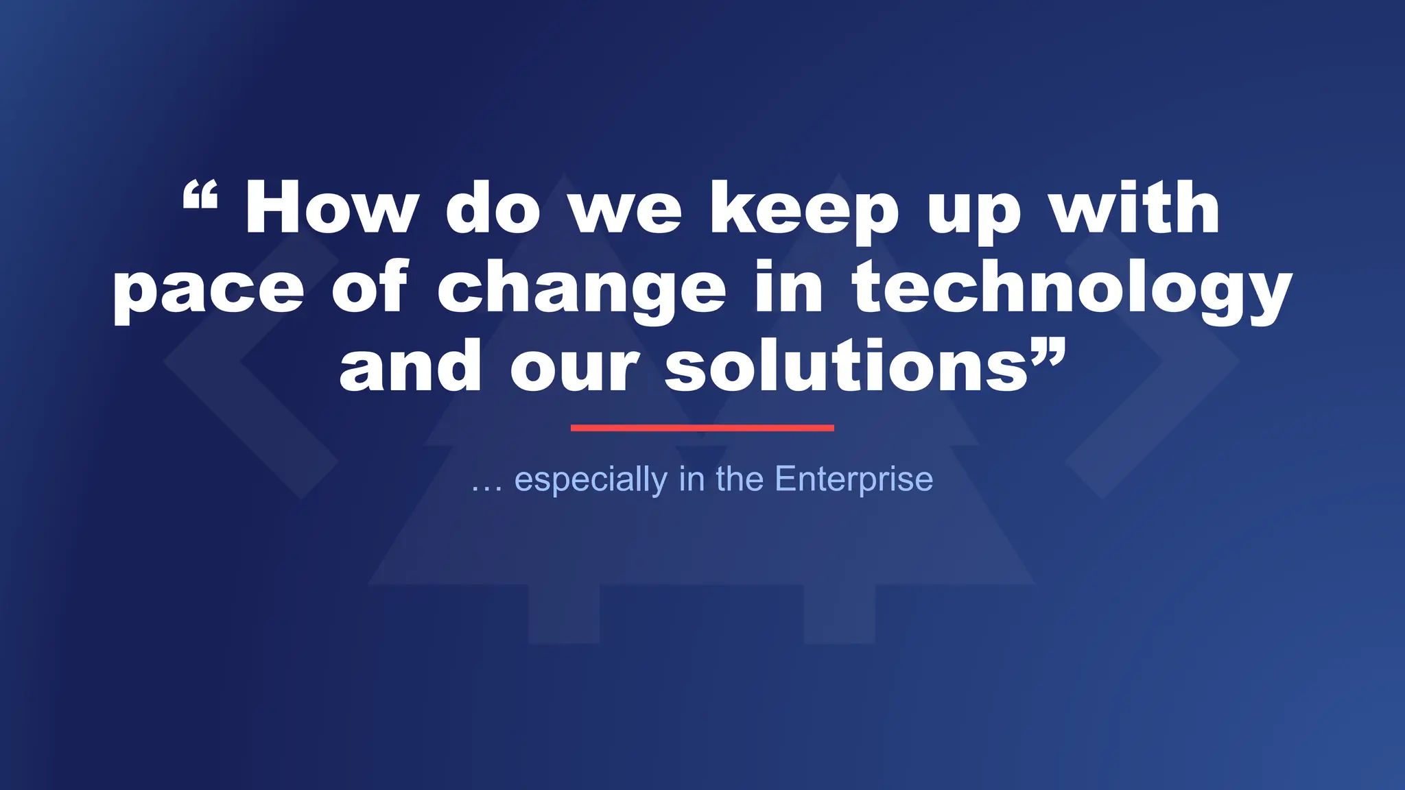 “ How do we keep up with
pace of change in technology
and our solutions”
… especially in the Enterprise
 