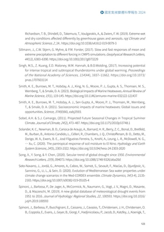 123
國家氣候變遷科學報告 2024
Richardson, T. B., Shindell, D., Takemura, T., Voulgarakis, A.,  Zwiers, F. W. (2019). Extreme wet
and dry conditions affected differently by greenhouse gases and aerosols.npj Climate and
Atmospheric Science, 2, 24.. https://doi.org/10.1038/s41612-019-0079-3
Sillmann, J., C.W. Stjern, G. Myhre,  P.M. Forster, (2017). Slow and fast responses of mean and
extreme precipitation to different forcing in CMIP5 simulations.Geophysical Research Letters,
44(12), 6383–6390. https://doi.org/10.1002/2017gl073229
Singh, M.S., Z. Kuang, E.D. Maloney, W.M. Hannah,  B.O.Wolding, (2017). Increasing potential
for intense tropical and subtropical thunderstorms under global warming.Proceedings
of the National Academy of Sciences, 114 (44), 1657–11662. https://doi.org/10.1073/
pnas.1707603114
Smith, K. E., Burrows, M. T., Hobday, A. J., King, N. G., Moore, P. J., Gupta, A. S., Thomsen, M. S.,
Wernberg, T.,  Smale, D. A. (2023). Biological Impacts of Marine Heatwaves.Annual Review of
Marine Science, 15(1), 119-145. https://doi.org/10.1146/annurev-marine-032122-121437
Smith, K. E., Burrows, M. T., Hobday, A. J., Sen Gupta, A., Moore, P. J., Thomsen, M., Wernberg,
T.,  Smale, D. A. (2021). Socioeconomic impacts of marine heatwaves: Global issues and
opportunities.Science, 374(6566), eabj3593.
Sobel, A.H.  S.J. Camargo, (2011). Projected Future Seasonal Changes in Tropical Summer
Climate.Journal of Climate, 24(2), 473–487. https://doi.org/10.1175/2010jcli3748.1
Solander, K. C., Newman, B. D., Carioca de Araujo, A., Barnard, H. R., Berry, Z. C., Bonal, D., Bretfeld,
M., Burban, B., Antonio Candido, L., Célleri, R., Chambers, J. Q., Christoffersen, B. O., Detto, M.,
Dorigo, W. A., Ewers, B. E., José Filgueiras Ferreira, S., Knohl, A., Leung, L. R., McDowell, N. G.,
… Xu, C. (2020). The pantropical response of soil moisture to El Nino.Hydrology and Earth
System Sciences, 24(5), 2303-2322. https://doi.org/10.5194/hess-24-2303-2020
Song, X., Y. Song,  Y. Chen, (2020). Secular trend of global drought since 1950.Environmental
Research Letters, 15(9), 094073. https://doi.org/10.1088/1748-9326/aba20d
Soto-Navarro, J., Jordá, G., Amores, A., Cabos, W., Somot, S., Sevault, F., Macías, D., Djurdjevic, V.,
Sannino, G., Li, L.,  Sein, D. (2020). Evolution of Mediterranean Sea water properties under
climate change scenarios in the Med-CORDEX ensemble.Climate Dynamics, 54(3-4), 2135-
2165. https://doi.org/10.1007/s00382-019-05105-4
Spinoni, J., Barbosa, P., De Jager, A., McCormick, N., Naumann, G., Vogt, J. V., Magni, D., Masante,
D.,  Mazzeschi, M. (2019). A new global database of meteorological drought events from
1951 to 2016.Journal of Hydrology: Regional Studies, 22, 100593. https://doi.org/10.1016/
j.ejrh.2019.100593
Spinoni, J., Barbosa, P., Bucchignani, E., Cassano, J., Cavazos, T., Christensen, J. H., Christensen, O.
B., Coppola, E., Evans, J., Geyer, B., Giorgi, F., Hadjinicolaou, P., Jacob, D., Katzfey, J., Koenigk, T.,
 