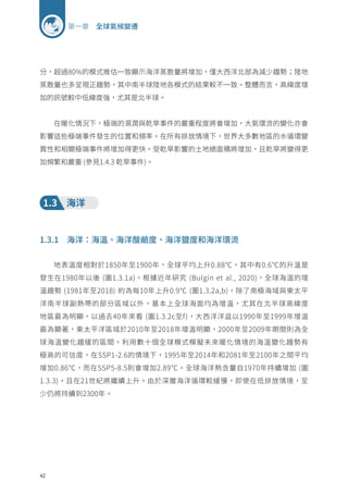 42
第一章 全球氣候變遷
分，超過80%的模式推估一致顯示海洋蒸散量將增加，僅大西洋北部為減少趨勢；陸地
蒸散量也多呈現正趨勢，其中南半球陸地各模式的結果較不一致。整體而言，高緯度增
加的訊號較中低緯度強，尤其是北半球。
在暖化情況下，極端的濕潤與乾旱事件的嚴重程度將會增加，大氣環流的變化亦會
影響這些極端事件發生的位置和頻率。在所有排放情境下，世界大多數地區的水循環變
異性和相關極端事件將增加得更快。受乾旱影響的土地總面積將增加，且乾旱將變得更
加頻繁和嚴重 (參見1.4.3 乾旱事件)。
1.3 海洋
1.3.1 海洋：海溫、海洋酸鹼度、海洋鹽度和海洋環流
地表溫度相對於1850年至1900年，全球平均上升0.88℃，其中有0.6℃的升溫是
發生在1980年以後 (圖1.3.1a)。根據近年研究 (Bulgin et al., 2020)，全球海溫的增
溫趨勢 (1981年至2018) 約為每10年上升0.9℃ (圖1.3.2a,b)，除了南極海域與東太平
洋南半球副熱帶的部分區域以外，基本上全球海面均為增溫，尤其在北半球高緯度
地區最為明顯。以過去40年來看 (圖1.3.2c至f)，大西洋洋盆以1990年至1999年增溫
最為顯著，東太平洋區域於2010年至2018年增溫明顯，2000年至2009年期間則為全
球海溫變化趨緩的區間。利用數十個全球模式模擬未來暖化情境的海溫變化趨勢有
極高的可信度，在SSP1-2.6的情境下，1995年至2014年和2081年至2100年之間平均
增加0.86℃，而在SSP5-8.5則會增加2.89℃。全球海洋熱含量自1970年持續增加 (圖
1.3.3)，且在21世紀將繼續上升。由於深層海洋循環較緩慢，即使在低排放情境，至
少仍將持續到2300年。
 
