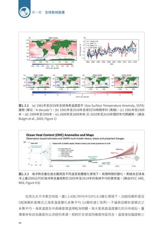 44
第一章 全球氣候變遷
在西北太平洋東亞地區，圖1.3.4為CMIP6中SSP5-8.5暖化情境下，28組低解析度及
5組高解析度模式之海表溫度變化系集平均 (以解析度1°為界)。不論高低解析度模式之
系集平均，海表溫度在中高緯度增溫得較為明顯，與大氣表面溫度變化的分布相似。臺
灣東岸有自低緯度向北流經的黑潮，相對於全球或同緯度地區而言，溫度增加幅度較少
圖1.3.2 (a) 1981年至2018年全球海表溫度距平 (Sea Surface Temperature Anomaly, SSTA)
趨勢 (單位：K decade-1
)。(b) 1981年至2018年全球SSTA時間序列 (黑線)。(c) 1981年至1989
年、(d) 1990年至1999年、(e) 2000年至2009年和 (f) 2010年至2018年間的年代際趨勢。(摘自
Bulgin et al., 2020, Figure 1)
圖1.3.3 海洋熱含量在過去觀測及不同溫室氣體暖化情境下，其隨時間的變化。黑線為全球海
洋上層2000公尺的海洋熱含量相對於2005年至2014年的氣候平均的異常值。(摘自IPCC AR6,
WGI, Figure 9.6)
 