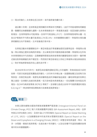 25
國家氣候變遷科學報告 2024
川、陸冰的融化；未來推估至2300年，海平面將會持續升高。
過去數十年間，全球季風呈現明顯的年際與年代際變化，由於不同區域間有明顯差
異，整體而言無顯著變化趨勢。在未來情境推估中，季風環流減弱，但因為暖化使得水
氣增加，全球季風降水可能增強。全球平均氣溫每上升1℃，全球季風陸域降水量，在
各SSP情境的平均降水量可能增加1.3％至2.4%。未來變遷推估顯示，季風降水增加量
具明顯南北向不對稱性，北半球會高於南半球。
在季風活動未來變遷推估中，東亞地區由於季風肇始提前及夏季延長，季風降水增
強。降水增強主要來自梅雨的增強，尤以東南亞和中國南部最為明顯。季風降水在所有
未來情境推估中均為增加，且隨模擬時間增加與排放情境的嚴重程度依次提升。雖然模
式推估對季風模擬仍具不確定性，然而對於東亞區域在21世紀之季風降水增加具高度信
心，對於季風季節增長的信心度則為中等 。
從1850年到1970年代，氣膠及其前驅物濃度呈現上升的趨勢，對氣候造成冷卻的
效果，可部分抵銷溫室氣體造成的暖化。1970年代中期以後，各國開始關注及控制污染
物排放，改善空氣品質，氣膠及其前驅物造成的淨輻射強迫減弱，讓地球降溫的效果也
隨之減弱。全球暖化加速消耗臭氧，低污染地區地表臭氧減少，但在整體污染地區反而
增加。在CMIP5高排放情境 (RCP8.5) 情境下，全球暖化造成2100年平均氣膠濃度約增加
0.21 mg m-3
，熱浪頻率增加導致高污染臭氧或氣膠增加。
1.1 前言
本章主要依據聯合國政府間氣候變遷專門委員會 (Intergovernmental Panel on
Climate Change, IPCC) 第六次氣候變遷評估報告 (6th Assessment Report, AR6)，並參
考第五次評估報告 (AR5)、全球升溫1.5℃特別報告 (Special Report on Global Warming
of 1.5℃, SR15)，以及變遷氣候中的海洋與冰雪圈特別報告 (Special Report on the
Ocean and Cryosphere in a Changing Climate, SROCC)，綜整全球地表溫度、降水、海
洋、冰雪圈、極端天氣與季風，在過去幾十年的變化，以及在各種不同溫室氣體排放情
境中的未來變遷趨勢。
 