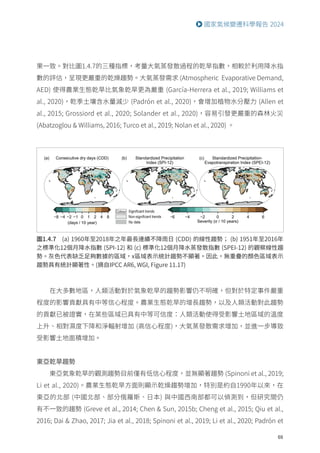 69
國家氣候變遷科學報告 2024
果一致。對比圖1.4.7的三種指標，考量大氣蒸發散過程的乾旱指數，相較於利用降水指
數的評估，呈現更嚴重的乾燥趨勢。大氣蒸發需求 (Atmospheric Evaporative Demand,
AED) 使得農業生態乾旱比氣象乾旱更為嚴重 (García-Herrera et al., 2019; Williams et
al., 2020)，乾季土壤含水量減少 (Padrón et al., 2020)，會增加植物水分壓力 (Allen et
al., 2015; Grossiord et al., 2020; Solander et al., 2020)，容易引發更嚴重的森林火災
(Abatzoglou  Williams, 2016; Turco et al., 2019; Nolan et al., 2020) 。
圖1.4.7 (a) 1960年至2018年之年最長連續不降雨日 (CDD) 的線性趨勢； (b) 1951年至2016年
之標準化12個月降水指數 (SPI-12) 和 (c) 標準化12個月降水蒸發散指數 (SPEI-12) 的觀察線性趨
勢。灰色代表缺乏足夠數據的區域，x區域表示統計趨勢不顯著。因此，無重疊的顏色區域表示
趨勢具有統計顯著性。(摘自IPCC AR6, WGI, Figure 11.17)
在大多數地區，人類活動對於氣象乾旱的趨勢影響仍不明確，但對於特定事件嚴重
程度的影響貢獻具有中等信心程度。農業生態乾旱的增長趨勢，以及人類活動對此趨勢
的貢獻已被證實，在某些區域已具有中等可信度：人類活動使得受影響土地區域的溫度
上升、相對濕度下降和淨輻射增加 (高信心程度)，大氣蒸發散需求增加，並進一步導致
受影響土地面積增加。
東亞乾旱趨勢
東亞氣象乾旱的觀測趨勢目前僅有低信心程度，並無顯著趨勢 (Spinoni et al., 2019;
Li et al., 2020)。農業生態乾旱方面則顯示乾燥趨勢增加，特別是約自1990年以來，在
東亞的北部 (中國北部、部分俄羅斯、日本) 與中國西南部都可以偵測到，但研究間仍
有不一致的趨勢 (Greve et al., 2014; Chen  Sun, 2015b; Cheng et al., 2015; Qiu et al.,
2016; Dai  Zhao, 2017; Jia et al., 2018; Spinoni et al., 2019; Li et al., 2020; Padrón et
 