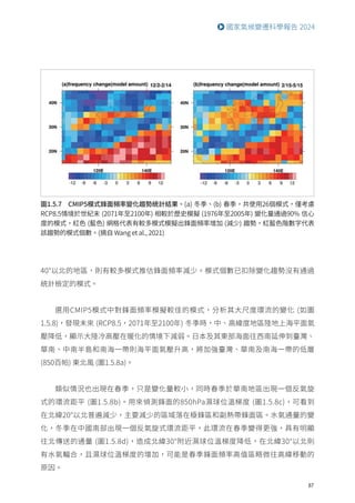 87
國家氣候變遷科學報告 2024
圖1.5.7 CMIP5模式鋒面頻率變化趨勢統計結果。(a) 冬季、(b) 春季，共使用26個模式，僅考慮
RCP8.5情境於世紀末 (2071年至2100年) 相較於歷史模擬 (1976年至2005年) 變化量通過90% 信心
度的模式，紅色 (藍色) 網格代表有較多模式模擬出鋒面頻率增加 (減少) 趨勢，紅藍色階數字代表
該趨勢的模式個數。(摘自 Wang et al., 2021)
40°以北的地區，則有較多模式推估鋒面頻率減少。模式個數已扣除變化趨勢沒有通過
統計檢定的模式。
選用CMIP5模式中對鋒面頻率模擬較佳的模式，分析其大尺度環流的變化 (如圖
1.5.8)，發現未來 (RCP8.5，2071年至2100年) 冬季時，中、高緯度地區陸地上海平面氣
壓降低，顯示大陸冷高壓在暖化的情境下減弱。日本及其東部海面往西南延伸到臺灣、
華南、中南半島和南海一帶則海平面氣壓升高，將加強臺灣、華南及南海一帶的低層
(850百帕) 東北風 (圖1.5.8a)。
類似情況也出現在春季，只是變化量較小，同時春季於華南地區出現一個反氣旋
式的環流距平 (圖1.5.8b)。用來偵測鋒面的850hPa濕球位溫梯度 (圖1.5.8c)，可看到
在北緯20°以北普遍減少，主要減少的區域落在極鋒區和副熱帶鋒面區。水氣通量的變
化，冬季在中國南部出現一個反氣旋式環流距平，此環流在春季變得更強，具有明顯
往北傳送的通量 (圖1.5.8d)，造成北緯30°附近濕球位溫梯度降低，在北緯30°以北則
有水氣輻合，且濕球位溫梯度的增加，可能是春季鋒面頻率高值區略微往高緯移動的
原因。
 