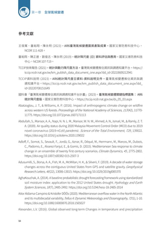 94
第一章 全球氣候變遷
參考文獻
王俊寓、童裕翔，陳永明 (2023)。AR6臺灣氣候變遷圖資產製成果。國家災害防救科技中心，
NCDR 111-A28。
童裕翔、陳正達、劉俊志、陳永明 (2019)。統計降尺度 (日) 資料評估與應用。國家災害防救科技
中心，NCDR 107-T19。
TCCIP技術報告 (2021)。統計與動力降尺度方法。臺灣氣候變遷推估資訊與調適知識平台。https://
tccip.ncdr.nat.gov.tw/km_publish_data_document_one.aspx?dd_id=20210609212941
TCCIP資料說明 (2023)。AR6統計降尺度日資料-資料說明文件。臺灣氣候變遷推估資訊與調
適知識平台。https://tccip.ncdr.nat.gov.tw/km_publish_data_document_one.aspx?dd_
id=20220708151649
國科會「臺灣氣候變遷推估資訊與調適知識平台計畫」(2023)。臺灣氣候變遷關鍵指標圖集： AR6
統計降尺度版。國家災害防救科技中心。https://tccip.ncdr.nat.gov.tw/ds_05_03.aspx
Abatzoglou, J. T.,  Williams, A. P. (2016). Impact of anthropogenic climate change on wildfire
across western US forests.Proceedings of the National Academy of Sciences, 113(42), 11770-
11775. https://doi.org/10.1073/pnas.1607171113
Abdullah, S., Mansor, A. A., Napi, N. N. L. M., Mansor, W. N. W., Ahmed, A. N., Ismail, M.,  Ramly, Z. T.
A. (2020). Air quality status during 2020 Malaysia Movement Control Order (MCO) due to 2019
novel coronavirus (2019-nCoV)pandemic. Science of the Total Environment, 729, 139022.
https://doi.org/10.1016/j.scitotenv.2020.139022
Adloff, F., Somot, S., Sevault, F., Jordà, G., Aznar, R., Déqué, M., Herrmann, M., Marcos, M., Dubois,
C., Padorno, E., Alvarez-Fanjul, E.,  Gomis, D. (2015). Mediterranean Sea response to climate
change in an ensemble of twenty first century scenarios.Climate Dynamics, 45, 2775-2802.
https://doi.org/10.1007/s00382-015-2507-3
Adusumilli, S., Borsa, A. A., Fish, M. A., McMillan, H. K.,  Silverii, F. (2019). A decade of water storage
changes across the contiguous United States from GPS and satellite gravity.Geophysical
Research Letters, 46(22), 13006-13015. https://doi.org/10.1029/2019gl085370
AghaKouchak, A. (2014). A baseline probabilistic drought forecasting framework using standardized
soil moisture index: application to the 2012 United States drought.Hydrology and Earth
System Sciences, 18(7), 2485-2492. https://doi.org/10.5194/hess-18-2485-2014
Aitor Aldama-Campino  Kristofer DÖÖs (2020). Mediterranean overflow water in the North Atlantic
and its multidecadal variability,Tellus A: Dynamic Meteorology and Oceanography, 72(1), 1-10.
https://doi.org/10.1080/16000870.2018.1565027
Alexander, L.V. (2016). Global observed long-term Changes in temperature and precipitation
 