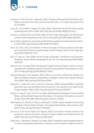 100
第一章 全球氣候變遷
Contractor, S., M.G. Donat,  L. Alexander, (2021). Changes in Observed Daily Precipitation Over
Global Land Areas Since 1950. Journal of Climate, 34(1), 3–19. https://doi.org/10.1175/
jcli-d-19-0965.1
Cook, B.I., J.E. Smerdon, R. Seager,  S. Coats, (2014). Global warming and 21st Century drying.
Climate Dynamics, 43(9–10), 2607–2627. https://doi.org/10.1007/s00382-014-2075-y
Cook, B.I., J.S. Mankin,  K.J.Anchukaitis, (2018). Climate Change and Drought: From Past to Future.
Current Climate Change Reports, 4(2), 164–179. https://doi.org/10.1007/s40641-018-0093-2
Dai, A. (2021). Hydroclimatic trends during 1950–2018 over global land.Climate Dynamics, 56(11–
12), 4027–4049. https://doi.org/10.1007/s00382-021-05684-1
Dai, A.  T. Zhao, (2017). Uncertainties in historical Changes and future projections of drought.
Part I: estimates of historical drought Changes.Climatic Change, 144(3), 519–533. https://doi.
org/10.1007/s10584-016-1705-2
Dai, A., T. Zhao,  J. Chen, (2018). Climate Change and Drought: a Precipitation and Evaporation
Perspective.Current Climate Change Reports, 4(3), 301– 312. https://doi.org/10.1007/s40641-
018-0101-6
Daloz, A.S.  S.J. Camargo, (2018). Is the poleward migration of tropical Cyclone maximum intensity
associated with a poleward migration of tropical Cyclone genesis?Climate Dynamics, 50(1),
705–715. https://doi.org/10.1007/s00382-017-3636-7
Dejchanchaiwong, R.,  P. Tekasakul, (2021). Effects of Coronavirus Induced City Lockdown on
PM2.5 and Gaseous Pollutant Concentrations in Bangkok. Aerosol and Air Quality Research,
21(4), 200418. https://doi.org/10.4209/aaqr.200418
Delworth, T. L., Cooke, W. F., Naik, V., Paynter, D.,  Zhang, L. (2022). A weakened AMOC may prolong
greenhouse gas-induced Mediterranean drying even with significant and rapid Climate
Change mitigation.PNAS, 119(35). https://doi.org/10.1073/pnas.2116655119
Deng, K., S. Yang, M. Ting, Y. Tan,  S. He, (2018). Global Monsoon Precipitation: Trends, Leading
Modes, and Associated Drought and Heat Wave in the Northern Hemisphere.Journal of
Climate, 31(17), 6947–6966. https://doi.org/10.1175/jcli-d-17-0569.1
Desbruyères, D. G., Mercier, H., Maze, G.,  Daniault, N. (2019). Surface predictor of overturning
Circulation and heat Content Change in the subpolar North Atlantic.Ocean Science, 15(3),
809-817. https://doi.org/10.5194/os-15-809-2019
Di Luca, A., R. de Elía, M. Bador,  D. Argüeso, (2020). Contribution of mean Climate to hot
temperature extremes for present and future Climates.Weather and Climate Extremes, 28,
100255. https://doi.org/10.1016/j.wace.2020.100255
Donat, M.G., L. Alexander, N. Herold, ＆ A.J. Dittus, (2016). Temperature and precipitation extremes
in Century-long gridded observations, reanalyses, and atmospheric model simulations.
 