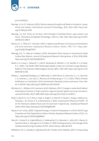 116
第一章 全球氣候變遷
jcli-d-14-00418.1
Marengo, J.A.  J.C. Espinoza, (2016). Extreme seasonal droughts and floods in Amazonia: Causes,
trends and impacts. International Journal of Climatology, 36(3), 1033–1050. https://doi.
org/10.1002/joc.4420
Marengo, J.A., R.R. Torres,  L.M. Alves, (2017).Drought in Northeast Brazil– past, present, and
future.Theoretical and Applied Climatology, 129(3–4), 1189–1200. https://doi.org/10.1007/
s00704-016-1840-8
Martius, O., S. Pfahl,  C. Chevalier, (2016). A global quantification of Compound precipitation
and wind extremes. Geophysical Research Letters, 43 (14), 7709–7717. https://doi.
org/10.1002/2016gl070017
Mattingly, K.S., T.L. Mote,  X. Fettweis, (2018). Atmospheric River Impacts on Greenland Ice Sheet
Surface Mass Balance.Journal of Geophysical Research: Atmospheres, 123(16), 8538–8560.
https://doi.org/10.1029/2018jd028714
Meehl, G. A., Covey, C., Delworth, T., Latif, M., McAvaney, B., Mitchell, J. F. B., Stouffer, R. J.,  Taylor,
K. E., (2007). THE WCRP CMIP3 Multimodel Dataset: A New Era in Climate Change Research.
Bulletin of the American Meteorological Society, 88(9), 1383-1394. https://doi.org/10.1175/
BAMS-88-9-1383
Mekkes, L., Sepúlveda-Rodríguez, G., Bielkinaitė, G., Wall-Palmer, D., Brummer, G.-J. A., Dämmer,
L. K., Huisman, J., van Loon, E., Renema, W.  Peijnenburg, K. T. C. A. (2021). Effects of Ocean
Acidification on Calcification of the Sub-Antarctic Pteropod Limacina retroversa.Front. Mar.
Sci. 8, 581432. https://doi.org/10.3389/fmars.2021.581432
Michaelis, A.C., J.Willison, G.M. Lackmann,  W.A. Robinson, (2017). Changes in winter North Atlantic
extratropical Cyclones in high-resolution regional pseudo–global warming simulations.
Journal of Climate, 30(17), 6905–6925. https://doi.org/10.1175/jcli-d-16-0697.1
Ming, Y., Loeb, N. G., Lin, P., Shen, Z., Naik, V., Singer, C. E., Ward, R. X., Paulot, F., Zhang, Z., Bellouin, N.,
Horowitz, L. W., Ginoux, P. A.,  Ramaswamy, V. (2021). Assessing the influence of COVID‐19
on the Shortwave radiative fluxes over the east Asian marginal seas. Geophysical Research
Letters, 48(3). https://doi.org/10.1029/2020gl091699
Mizuta, R.  H. Endo, (2020). Projected Changes in Extreme Precipitation in a 60-km AGCM Large
Ensemble and Their Dependence on Return Periods.Geophysical Research Letters, 47(13), 1–8.
https://doi.org/10.1029/2019gl086855
Moat, B. I., Smeed, D. A., Frajka-Williams, E., Desbruyères, D. G., Beaulieu, C., Johns, W. E., Rayner, D.,
Sanchez-Franks, A., Baringer, M. O.,  Volkov, D. (2020). Pending recovery in the strength of the
meridional overturning Circulation at 26°N. Ocean Science, 16(4), 863-874.
Moftakhari, H.R., G. Salvadori, A. AghaKouchak, B.F. Sanders,  R.A. Matthew, (2017). Compounding
 