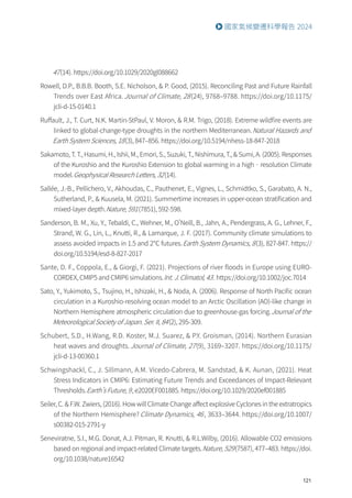 121
國家氣候變遷科學報告 2024
47(14). https://doi.org/10.1029/2020gl088662
Rowell, D.P., B.B.B. Booth, S.E. Nicholson,  P. Good, (2015). Reconciling Past and Future Rainfall
Trends over East Africa. Journal of Climate, 28(24), 9768–9788. https://doi.org/10.1175/
jcli-d-15-0140.1
Ruffault, J., T. Curt, N.K. Martin-StPaul, V. Moron,  R.M. Trigo, (2018). Extreme wildfire events are
linked to global-change-type droughts in the northern Mediterranean.Natural Hazards and
Earth System Sciences, 18(3), 847–856. https://doi.org/10.5194/nhess-18-847-2018
Sakamoto, T. T., Hasumi, H., Ishii, M., Emori, S., Suzuki, T., Nishimura, T.,  Sumi, A. (2005). Responses
of the Kuroshio and the Kuroshio Extension to global warming in a high‐resolution Climate
model.Geophysical Research Letters, 32(14).
Sallée, J.-B., Pellichero, V., Akhoudas, C., Pauthenet, E., Vignes, L., Schmidtko, S., Garabato, A. N.,
Sutherland, P.,  Kuusela, M. (2021). Summertime increases in upper-ocean stratification and
mixed-layer depth.Nature, 591(7851), 592-598.
Sanderson, B. M., Xu, Y., Tebaldi, C., Wehner, M., O'Neill, B., Jahn, A., Pendergrass, A. G., Lehner, F.,
Strand, W. G., Lin, L., Knutti, R.,  Lamarque, J. F. (2017). Community climate simulations to
assess avoided impacts in 1.5 and 2℃ futures.Earth System Dynamics, 8(3), 827-847. https://
doi.org/10.5194/esd-8-827-2017
Sante, D. F., Coppola, E.,  Giorgi, F. (2021). Projections of river floods in Europe using EURO-
CORDEX, CMIP5 and CMIP6 simulations.Int. J. Climatol, 43. https://doi.org/10.1002/joc.7014
Sato, Y., Yukimoto, S., Tsujino, H., Ishizaki, H.,  Noda, A. (2006). Response of North Pacific ocean
circulation in a Kuroshio-resolving ocean model to an Arctic Oscillation (AO)-like change in
Northern Hemisphere atmospheric circulation due to greenhouse-gas forcing.Journal of the
Meteorological Society of Japan. Ser. II, 84(2), 295-309.
Schubert, S.D., H.Wang, R.D. Koster, M.J. Suarez,  P.Y. Groisman, (2014). Northern Eurasian
heat waves and droughts. Journal of Climate, 27(9), 3169–3207. https://doi.org/10.1175/
jcli-d-13-00360.1
Schwingshackl, C., J. Sillmann, A.M. Vicedo-Cabrera, M. Sandstad,  K. Aunan, (2021). Heat
Stress Indicators in CMIP6: Estimating Future Trends and Exceedances of Impact-Relevant
Thresholds.Earth’s Future, 9, e2020EF001885. https://doi.org/10.1029/2020ef001885
Seiler, C.  F.W. Zwiers, (2016). How will Climate Change affect explosive Cyclones in the extratropics
of the Northern Hemisphere? Climate Dynamics, 46, 3633–3644. https://doi.org/10.1007/
s00382-015-2791-y
Seneviratne, S.I., M.G. Donat, A.J. Pitman, R. Knutti,  R.L.Wilby, (2016). Allowable CO2 emissions
based on regional and impact-related Climate targets.Nature, 529(7587), 477–483. https://doi.
org/10.1038/nature16542
 