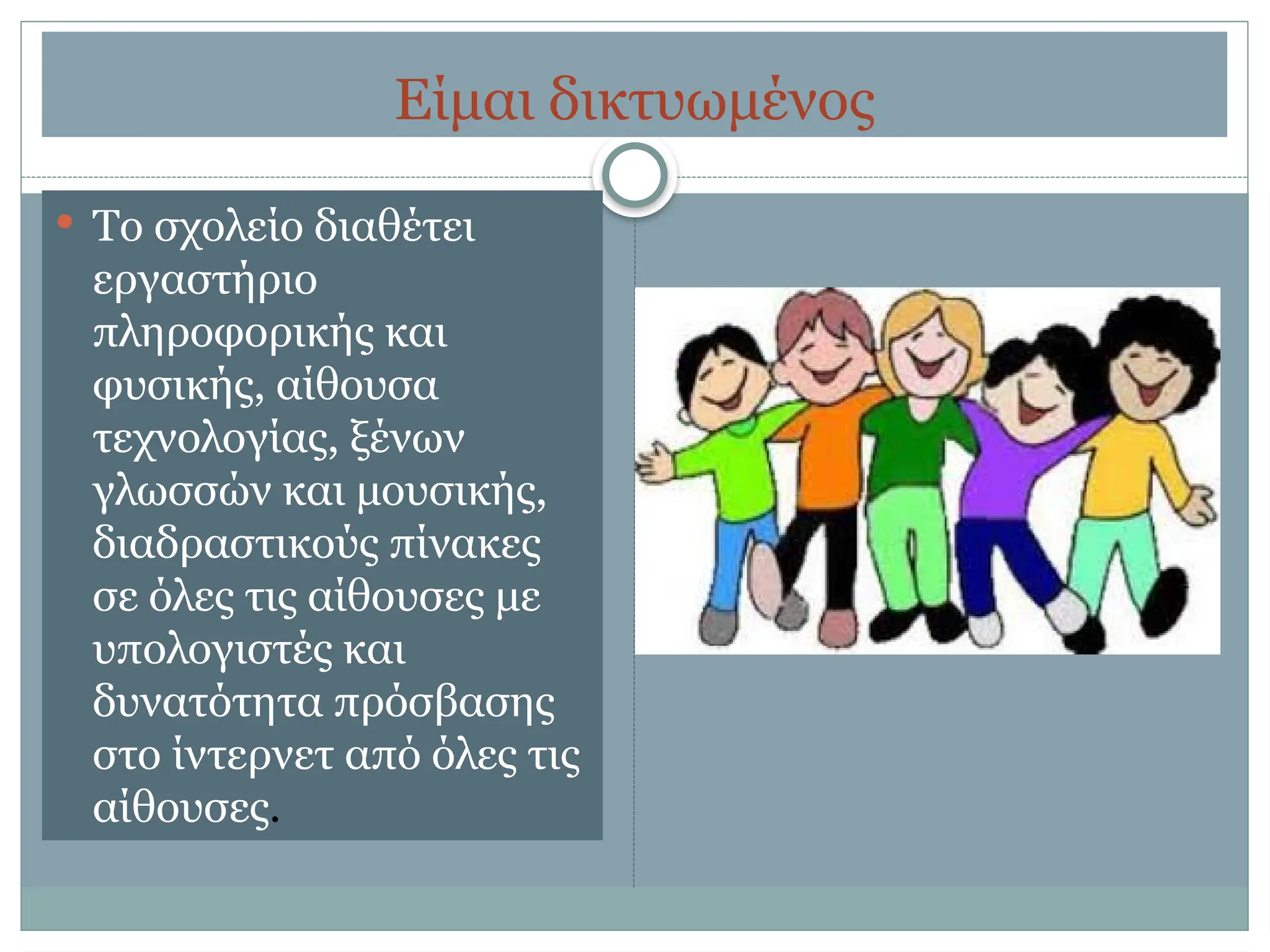 Είμαι δικτυωμένος
 Το σχολείο διαθέτει
εργαστήριο
πληροφορικής και
φυσικής, αίθουσα
τεχνολογίας, ξένων
γλωσσών και μουσικής,
διαδραστικούς πίνακες
σε όλες τις αίθουσες με
υπολογιστές και
δυνατότητα πρόσβασης
στο ίντερνετ από όλες τις
αίθουσες.
 