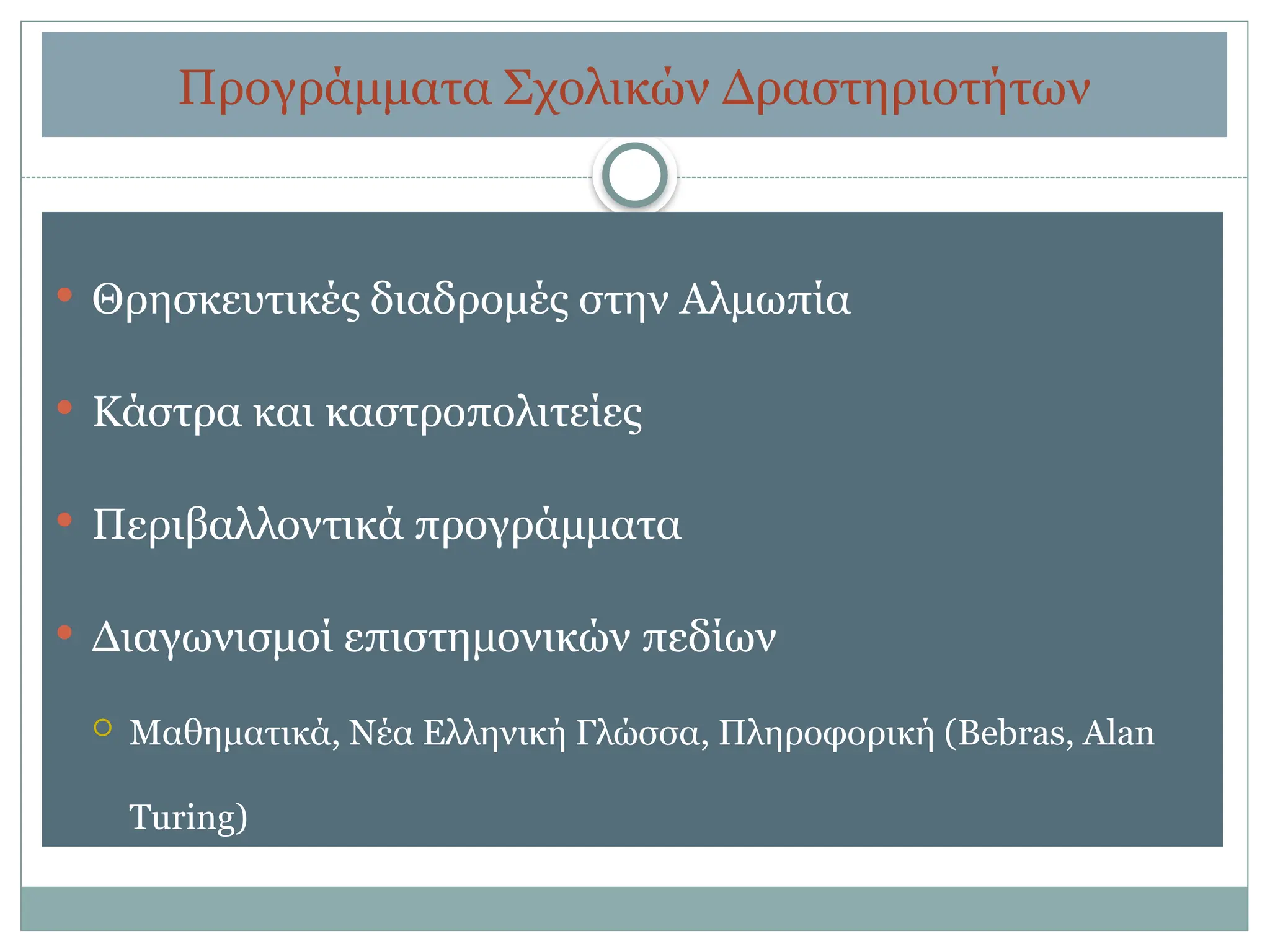 Προγράμματα Σχολικών Δραστηριοτήτων
 Θρησκευτικές διαδρομές στην Αλμωπία
 Κάστρα και καστροπολιτείες
 Περιβαλλοντικά προγράμματα
 Διαγωνισμοί επιστημονικών πεδίων
 Μαθηματικά, Νέα Ελληνική Γλώσσα, Πληροφορική (Bebras, Alan
Turing)
 