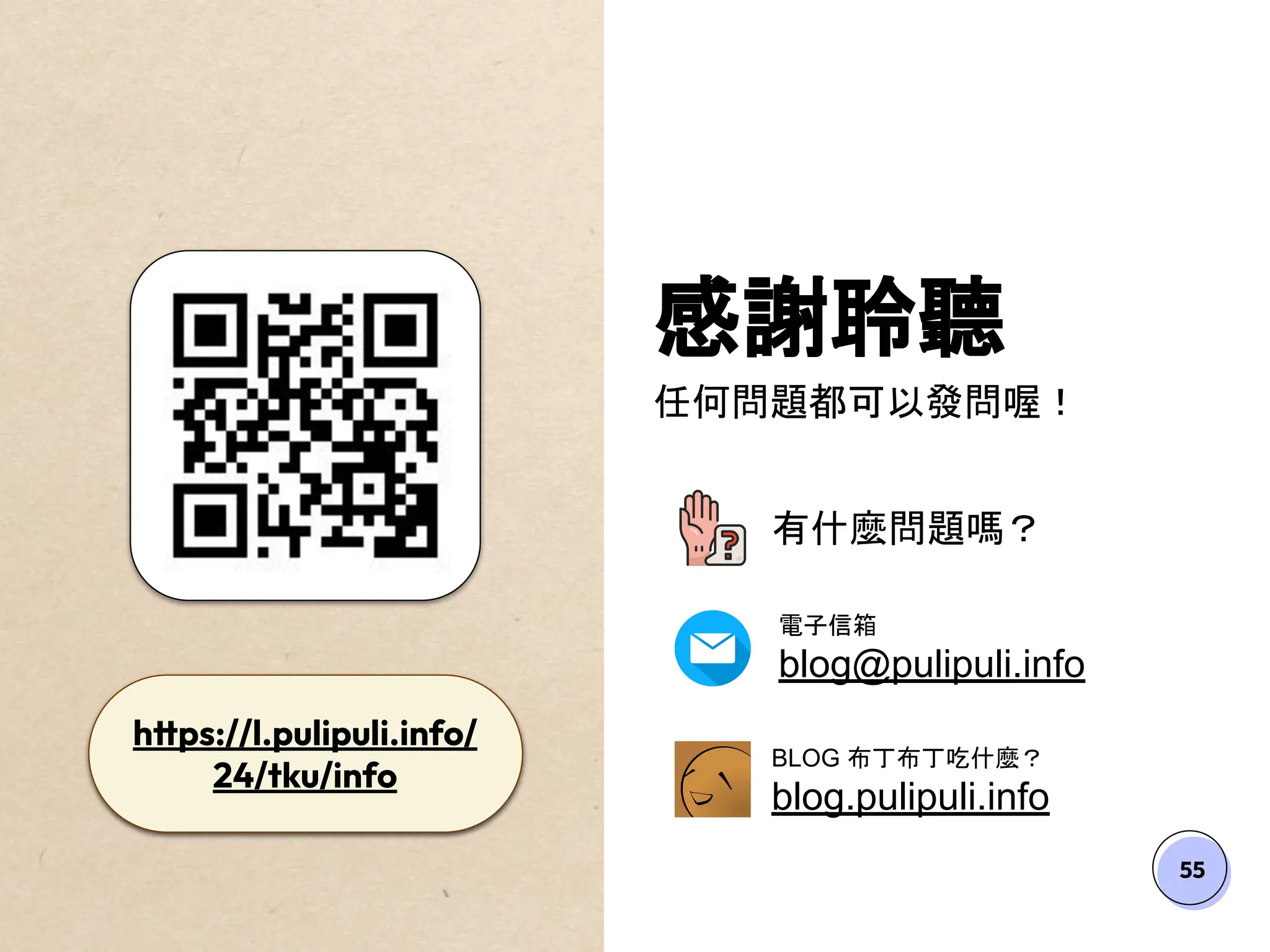 55
感謝聆聽
任何問題都可以發問喔！
有什麼問題嗎？
電子信箱
blog@pulipuli.info
BLOG 布丁布丁吃什麼？
blog.pulipuli.info
https://l.pulipuli.info/
24/tku/info
 