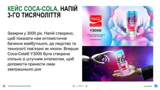 olena.tsysar
olena.tsysar
www.4service.group/olena-tsysar/
www.4service.group/olena-tsysar/
КЕЙС COCA-COLA. НАПІЙ
3-ГО ТИСЯЧОЛІТТЯ
Зазирни у 3000 рік. Напій створено,
щоб показати нам оптимістичне
бачення майбутнього, де людство та
технології пов’язані як ніколи. Вперше
Coca-Cola® Y3000 була створена
спільно зі штучним інтелектом, щоб
допомогти принести смак
завтрашнього дня
--- 11 ---
 