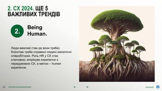 olena.tsysar
olena.tsysar
www.4service.group/olena-tsysar/
www.4service.group/olena-tsysar/
2. СХ 2024. ЩЕ 5
ВАЖЛИВИХ ТРЕНДІВ
Люди важливі (там де вони треба).
Клієнтам треба справжні людяні емпатичні
співробітники. Роль HR у СХ стає
ключовою: employee experience є
передумовою СХ, а метою – human
experience.
2.
Being
Human.
 
