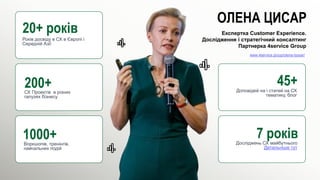 20+ років
Років досвіду в СХ в Європі і
Середній Азії
200+
СХ Проектів в різних
галузях бізнесу
1000+
Воркшопів, тренінгів,
навчальних подій
45+
Доповідей на і статей на СХ
тематику, блог
7 років
Досліджень СХ майбутнього
Детальніше тут
Експертка Customer Experience.
Дослідження і стратегічний консалтинг
Партнерка 4service Group
ОЛЕНА ЦИСАР
www.4service.group/olena-tsysar/
 