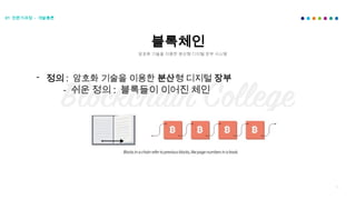 16
블록체인
암호화 기술을 이용한 분산형 디지털 장부 시스템
01 전문가과정 - 개발총론
- 정의 : 암호화 기술을 이용한 분산형 디지털 장부
- 쉬운 정의 : 블록들이 이어진 체인
 