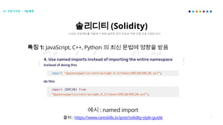 30
솔리디티 (Solidity)
스마트 컨트랙트를 개발하기 위해 설계된 정적 타입의 객체 지향 프로그래밍 언어
예시 : named import
출처 : https://www.rareskills.io/post/solidity-style-guide
특징 1: JavaScript, C++, Python 의 최신 문법에 영향을 받음
01 전문가과정 - 개발총론
 