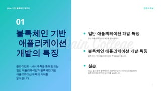 01
블록체인 기반
애플리케이션
개발의 특징
클라이언트 - 서버 구축을 통해 만드는
일반 애플리케이션과 블록체인 기반
애플리케이션 구축의 차이를
알아봅니다 .
일반 애플리케이션 개발 특징
블록체인 애플리케이션 개발 특징
5
2024 인천 블록체인 칼리지 전문가 과정
일반 애플리케이션의 특징을 알아봅니다 .
블록체인 기반 애플리케이션의 특징을 알아봅니다 .
실습
DApp 을 사용해 블록체인에 트랜잭션 남기기와 이더스캔을 통해
블록체인에 트랜잭션 남기기를 실습합니다 .
 