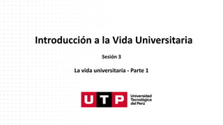 Introducción a la Vida Universitaria
Sesión 3
La vida universitaria - Parte 1
 