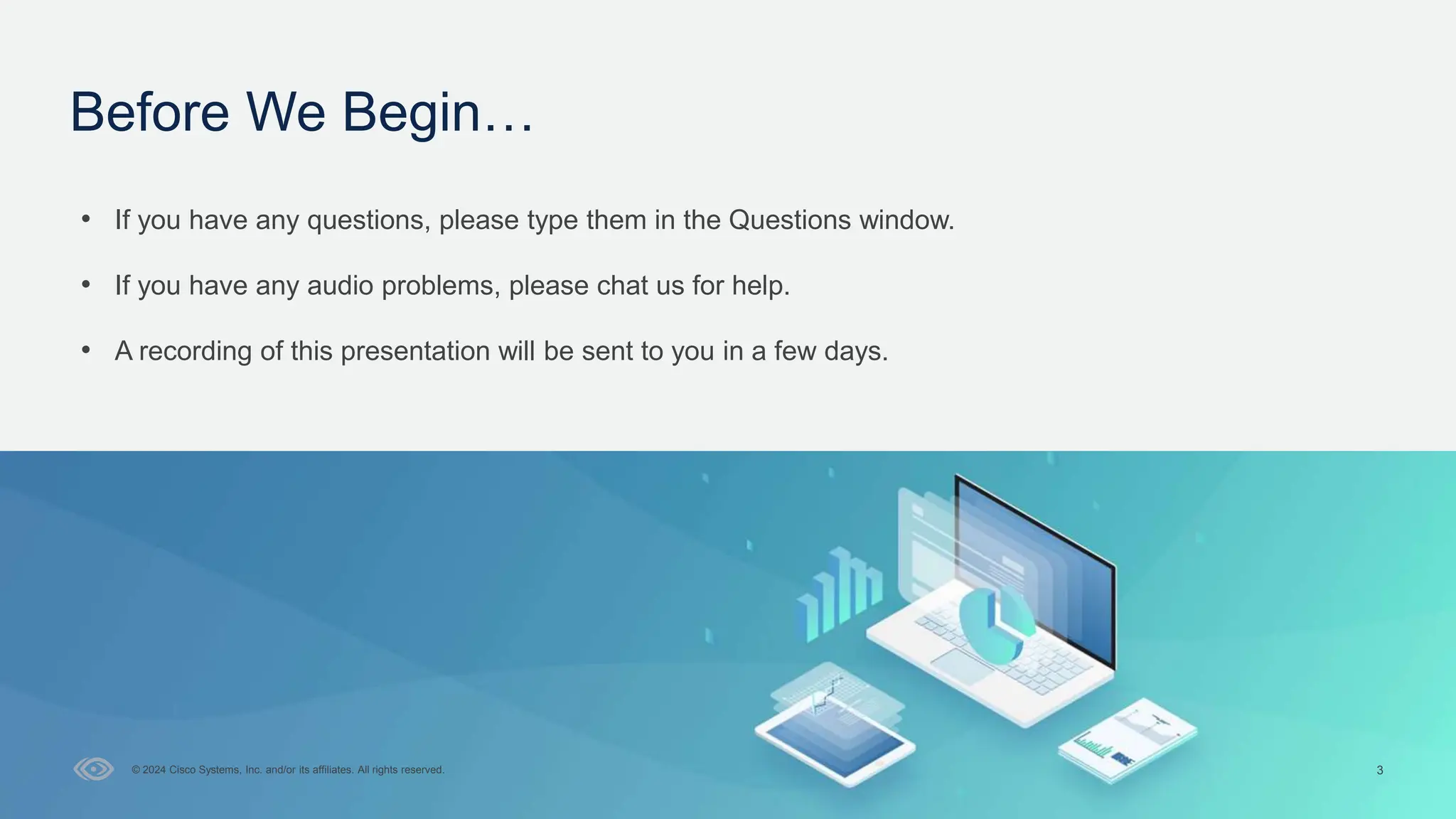 Cisco Confidential
3
© 2024 Cisco Systems, Inc. and/or its affiliates. All rights reserved.
Before We Begin…
• If you have any questions, please type them in the Questions window.
• If you have any audio problems, please chat us for help.
• A recording of this presentation will be sent to you in a few days.
 