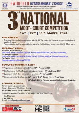 KNOWLEDGE PARTNERS
Affiliated to GGSIP University & an ‘A’ Grade College by DHE, Govt. of NCT Delhi
Approved by BCI & NCTE Recognised under 2(f)of UGC Act of 1956
MEDIA PARTNER
FEES DETAILS:-
• The registration fee for the competition is 2,100 (₹). The registration fee shall be non-refundable and
paid by all teams.
• Accommodation shall be provided to the teams for the Final round on payment of 3,100 (₹) per team.
IMPORTANT LINKS:-
For Rules & Regulations:-
https://drive.google.com/file/d/1SeH1Aje_FA7i0CSBRD9r82dihUE95gVA/view?usp=sharing
For Moot Proposition :
https://drive.google.com/file/d/1lPLlC-MMnOCWC_D18rO4vrBt0zCKWCJd/view?usp=sharing
For Registration:
https://forms.gle/d1ipG4zUhwMTMViB8
DEADLINES/ IMPORTANT DATES:-
📅Registrations are to be done on or before : 10th
, February, 2024
📅Clarifications on the Moot Problem are to be sent before : 20th
, February, 2024
📅Submission of Soft Copy Memorials on or before : 5th , March, 2024
📅Commencement of Oral Rounds : 14th , March & 15th March, 2024 in Virtual Mode
30th
March, 2024 in Physical Mode at FIMT Campus, New Delhi.
CONTACT DETAILS:--
For any queries, please contact:
Faculty Convenor of Moot Court Society
Ms. Malvika Sharma +91-9717408305
Student Convenors of Fairfield -FIMT-School of Law: Moot Court Society
• Ms. Shashanki
• Mr. Shivam
E-mail: fimtsolmootcourt@gmail.com
| |
 