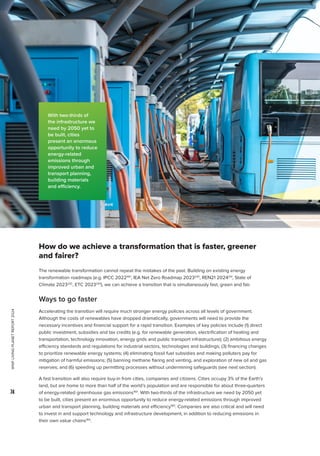 WWF
LIVING
PLANET
REPORT
2024
74
How do we achieve a transformation that is faster, greener
and fairer?
The renewable transformation cannot repeat the mistakes of the past. Building on existing energy
transformation roadmaps (e.g. IPCC 2022160
, IEA Net Zero Roadmap 2023240
, REN21 2024241
, State of
Climate 2023242
, ETC 2023243
), we can achieve a transition that is simultaneously fast, green and fair.
Ways to go faster
Accelerating the transition will require much stronger energy policies across all levels of government.
Although the costs of renewables have dropped dramatically, governments will need to provide the
necessary incentives and financial support for a rapid transition. Examples of key policies include (1) direct
public investment, subsidies and tax credits (e.g. for renewable generation, electrification of heating and
transportation, technology innovation, energy grids and public transport infrastructure); (2) ambitious energy
efficiency standards and regulations for industrial sectors, technologies and buildings; (3) financing changes
to prioritize renewable energy systems; (4) eliminating fossil fuel subsidies and making polluters pay for
mitigation of harmful emissions; (5) banning methane flaring and venting, and exploration of new oil and gas
reserves; and (6) speeding up permitting processes without undermining safeguards (see next section).
A fast transition will also require buy-in from cities, companies and citizens. Cities occupy 3% of the Earth’s
land, but are home to more than half of the world’s population and are responsible for about three-quarters
of energy-related greenhouse gas emissions160
. With two-thirds of the infrastructure we need by 2050 yet
to be built, cities present an enormous opportunity to reduce energy-related emissions through improved
urban and transport planning, building materials and efficiency160
. Companies are also critical and will need
to invest in and support technology and infrastructure development, in addition to reducing emissions in
their own value chains160
.
With two-thirds of
the infrastructure we
need by 2050 yet to
be built, cities
present an enormous
opportunity to reduce
energy-related
emissions through
improved urban and
transport planning,
building materials
and efficiency.
 