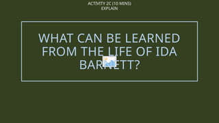 ACTIVITY 2C (10 MINS)
EXPLAIN
WHAT CAN BE LEARNED
FROM THE LIFE OF IDA
BARNETT?
 