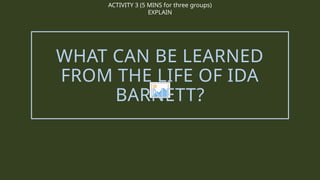 ACTIVITY 3 (5 MINS for three groups)
EXPLAIN
WHAT CAN BE LEARNED
FROM THE LIFE OF IDA
BARNETT?
 