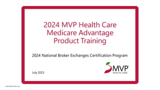 ©2023 MVP Health Care
July 2023
2024 MVP Health Care
Medicare Advantage
Product Training
2024 National Broker Exchanges Certification Program
 