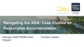 parsonsbehle.com
Navigating the ADA: Case Studies on
Reasonable Accommodation
February 2024 PSHRA Utah
Chapter
Christina Jepson
 