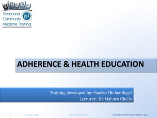 Year 2 Semester 2 Discipline of Primary Health Care
1 05 April 2024
ADHERENCE & HEALTH EDUCATION
Training developed by: Maaike Flinkenflogel
Lecturer: Dr. Mahoro Khelia
 