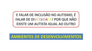 E FALAR DE INCLUSÃO NO AUTISMO, É
FALAR DE DIVERSIDADE! POR QUE NÃO
EXISTE UM AUTISTA IGUAL AO OUTRO
AMBIENTES DE DESENVOLVIMENTOS
 