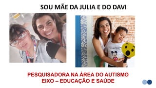 SOU MÃE DA JULIA E DO DAVI
PESQUISADORA NA ÁREA DO AUTISMO
EIXO – EDUCAÇÃO E SAÚDE
 